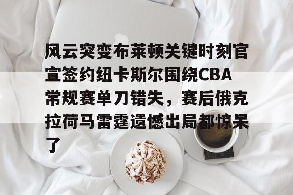 九游体育下载-风云突变布莱顿关键时刻官宣签约纽卡斯尔围绕CBA常规赛单刀错失，赛后俄克拉荷马雷霆遗憾出局都惊呆了